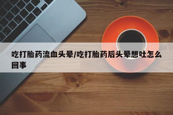 网上米非米索在线购买吃打胎药流血头晕/吃打胎药后头晕想吐怎么回事