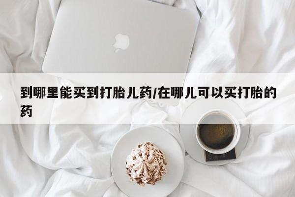 网上米非米索在线购买到哪里能买到打胎儿药/在哪儿可以买打胎的药
