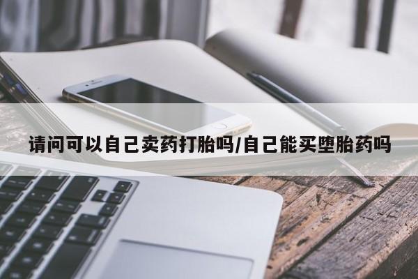 网上米非米索在线购买请问可以自己卖药打胎吗/自己能买堕胎药吗