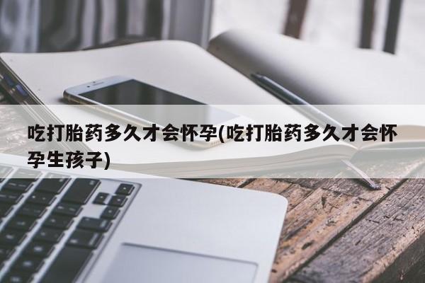 网上米非米索在线购买吃打胎药多久才会怀孕(吃打胎药多久才会怀孕生孩子)