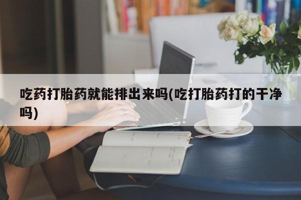 网上米非米索在线购买吃药打胎药就能排出来吗(吃打胎药打的干净吗)