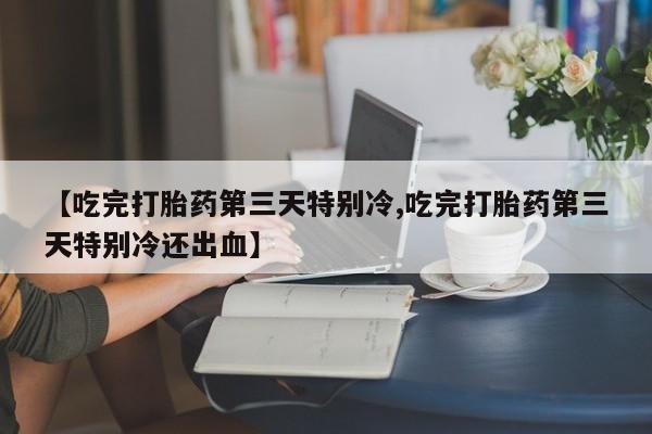 网上米非米索在线购买【吃完打胎药第三天特别冷,吃完打胎药第三天特别冷还出血】