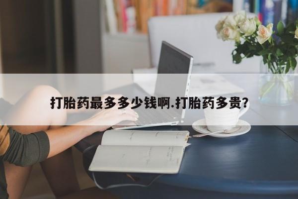 网上米非米索在线购买打胎药最多多少钱啊.打胎药多贵？