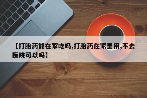 网上米非米索在线购买【打胎药能在家吃吗,打胎药在家里用,不去医院可以吗】