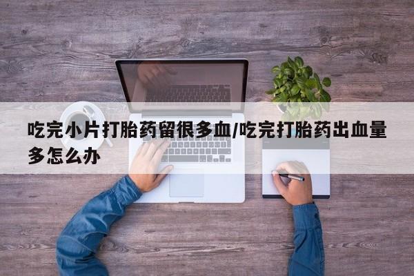 网上米非米索在线购买吃完小片打胎药留很多血/吃完打胎药出血量多怎么办