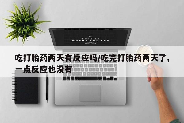 网上米非米索在线购买吃打胎药两天有反应吗/吃完打胎药两天了,一点反应也没有