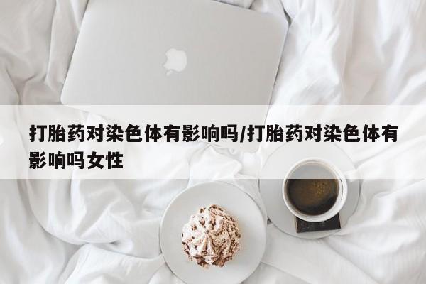 网上米非米索在线购买打胎药对染色体有影响吗/打胎药对染色体有影响吗女性