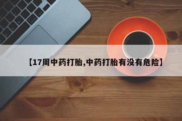 网上米非米索在线购买【17周中药打胎,中药打胎有没有危险】