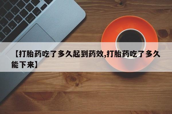 网上米非米索在线购买【打胎药吃了多久起到药效,打胎药吃了多久能下来】