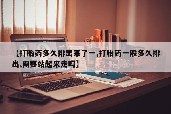 网上米非米索在线购买【打胎药多久排出来了一,打胎药一般多久排出,需要站起来走吗】