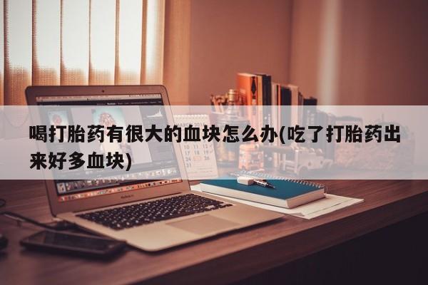 网上米非米索在线购买喝打胎药有很大的血块怎么办(吃了打胎药出来好多血块)