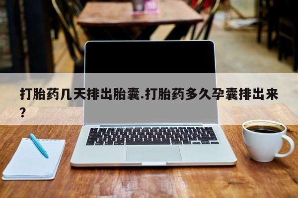 网上米非米索在线购买打胎药几天排出胎囊.打胎药多久孕囊排出来？