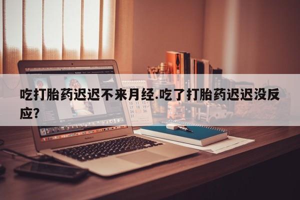 网上米非米索在线购买吃打胎药迟迟不来月经.吃了打胎药迟迟没反应？