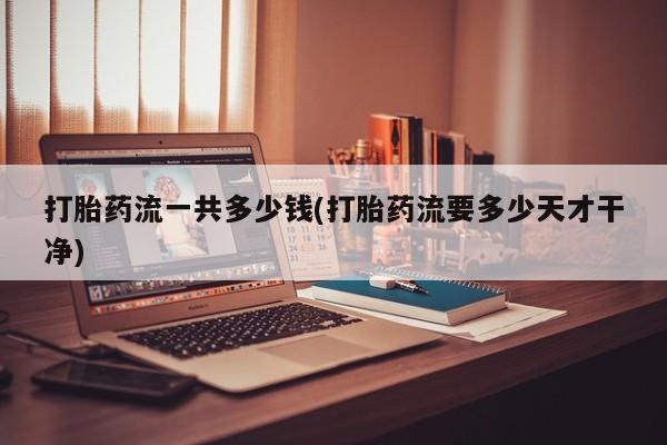 网上米非米索在线购买打胎药流一共多少钱(打胎药流要多少天才干净)