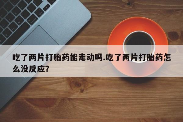 网上米非米索在线购买吃了两片打胎药能走动吗.吃了两片打胎药怎么没反应？