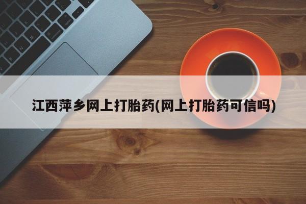 网上米非米索在线购买江西萍乡网上打胎药(网上打胎药可信吗)