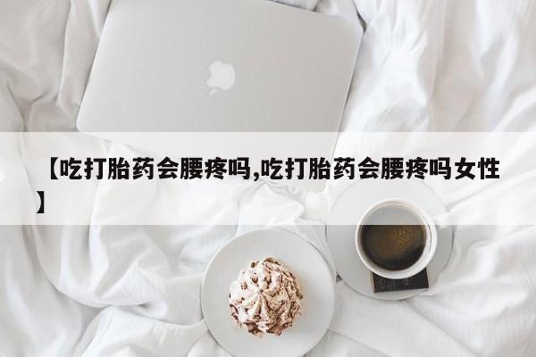 网上米非米索在线购买【吃打胎药会腰疼吗,吃打胎药会腰疼吗女性】