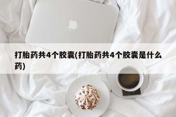 网上米非米索在线购买打胎药共4个胶囊(打胎药共4个胶囊是什么药)