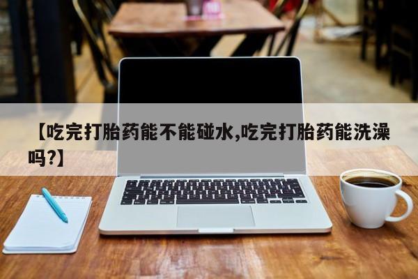网上米非米索在线购买【吃完打胎药能不能碰水,吃完打胎药能洗澡吗?】