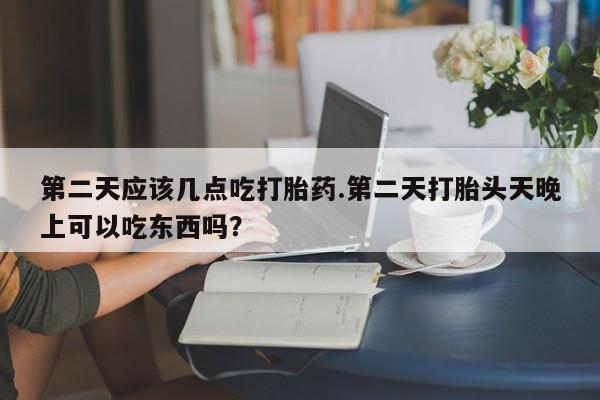 网上米非米索在线购买第二天应该几点吃打胎药.第二天打胎头天晚上可以吃东西吗？