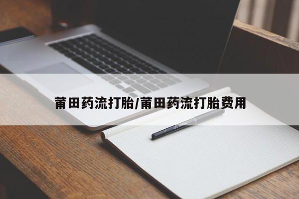 网上米非米索在线购买莆田药流打胎/莆田药流打胎费用