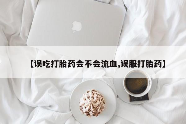 网上米非米索在线购买【误吃打胎药会不会流血,误服打胎药】