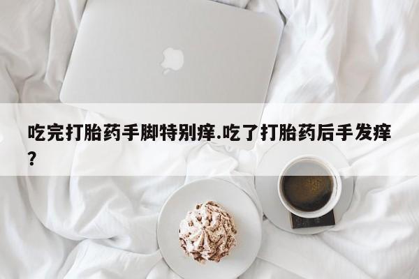 网上米非米索在线购买吃完打胎药手脚特别痒.吃了打胎药后手发痒？