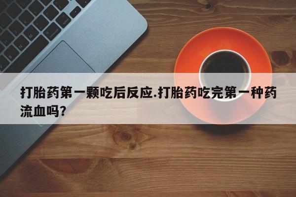 网上米非米索在线购买打胎药第一颗吃后反应.打胎药吃完第一种药流血吗？