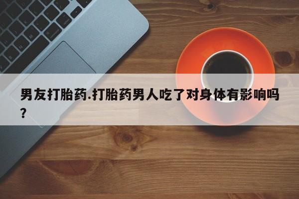 网上米非米索在线购买男友打胎药.打胎药男人吃了对身体有影响吗？