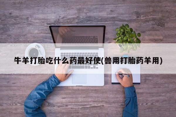 网上米非米索在线购买牛羊打胎吃什么药最好使(兽用打胎药羊用)