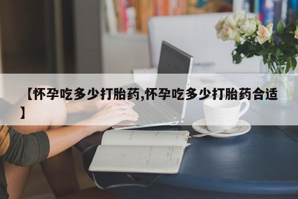 网上米非米索在线购买【怀孕吃多少打胎药,怀孕吃多少打胎药合适】