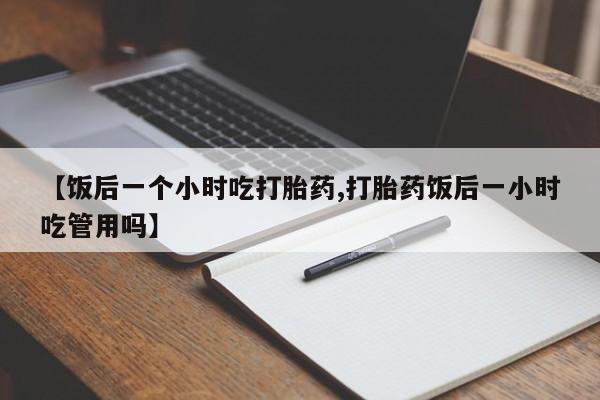网上米非米索在线购买【饭后一个小时吃打胎药,打胎药饭后一小时吃管用吗】
