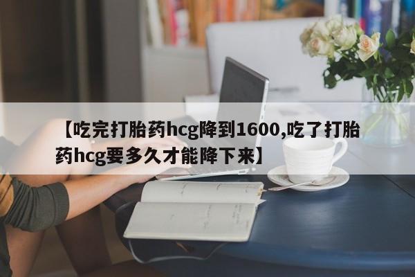 网上米非米索在线购买【吃完打胎药hcg降到1600,吃了打胎药hcg要多久才能降下来】