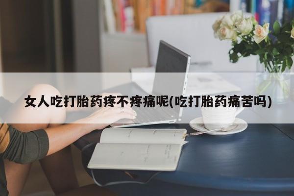 网上米非米索在线购买女人吃打胎药疼不疼痛呢(吃打胎药痛苦吗)