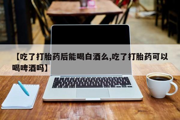 网上米非米索在线购买【吃了打胎药后能喝白酒么,吃了打胎药可以喝啤酒吗】
