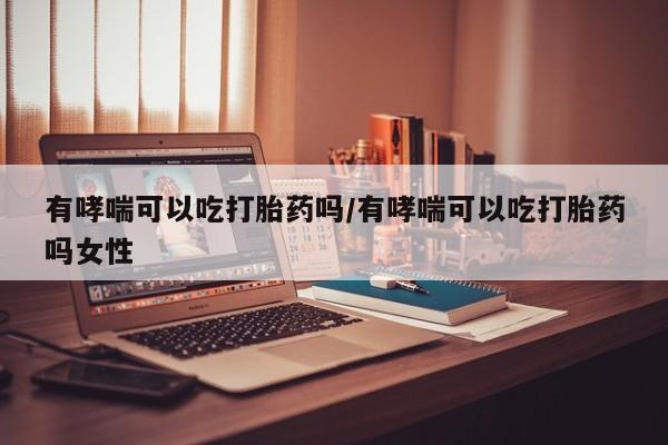 网上米非米索在线购买有哮喘可以吃打胎药吗/有哮喘可以吃打胎药吗女性