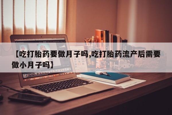 网上米非米索在线购买【吃打胎药要做月子吗,吃打胎药流产后需要做小月子吗】