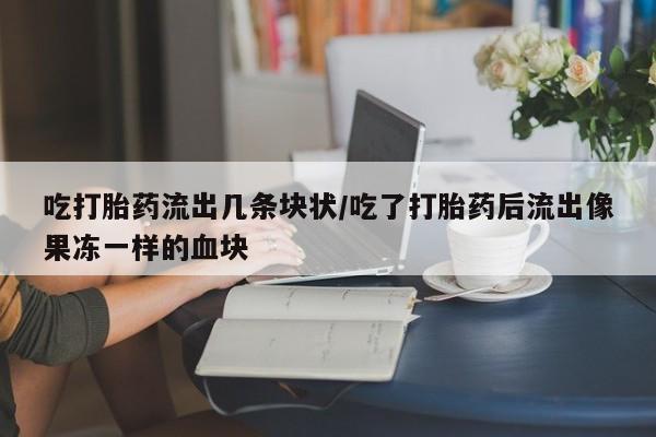 网上米非米索在线购买吃打胎药流出几条块状/吃了打胎药后流出像果冻一样的血块