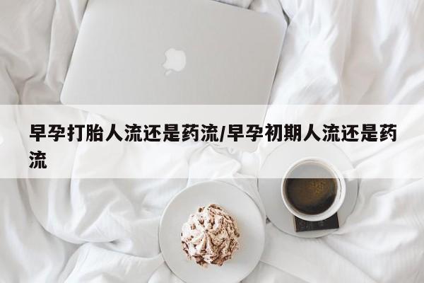 网上米非米索在线购买早孕打胎人流还是药流/早孕初期人流还是药流