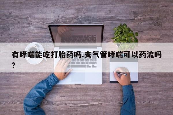 网上米非米索在线购买有哮喘能吃打胎药吗.支气管哮喘可以药流吗？