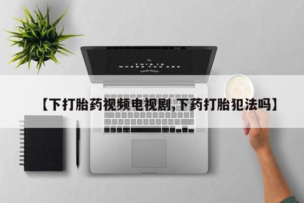 网上米非米索在线购买【下打胎药视频电视剧,下药打胎犯法吗】