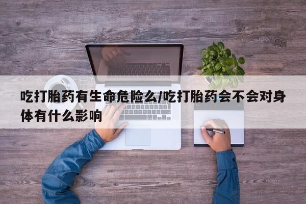 网上米非米索在线购买吃打胎药有生命危险么/吃打胎药会不会对身体有什么影响