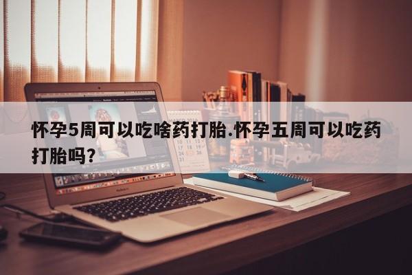 网上米非米索在线购买怀孕5周可以吃啥药打胎.怀孕五周可以吃药打胎吗？