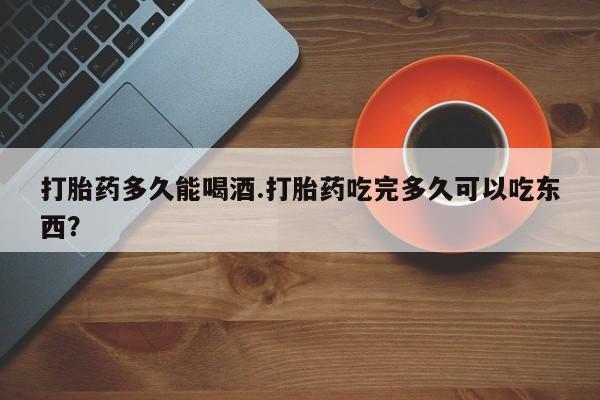 网上米非米索在线购买打胎药多久能喝酒.打胎药吃完多久可以吃东西？