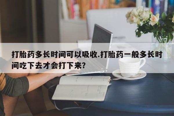 网上米非米索在线购买打胎药多长时间可以吸收.打胎药一般多长时间吃下去才会打下来？