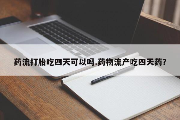 网上米非米索在线购买药流打胎吃四天可以吗.药物流产吃四天药？