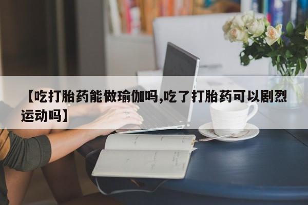 网上米非米索在线购买【吃打胎药能做瑜伽吗,吃了打胎药可以剧烈运动吗】