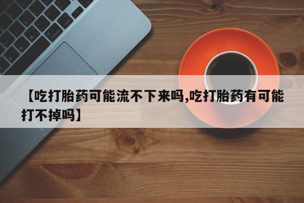 网上米非米索在线购买【吃打胎药可能流不下来吗,吃打胎药有可能打不掉吗】